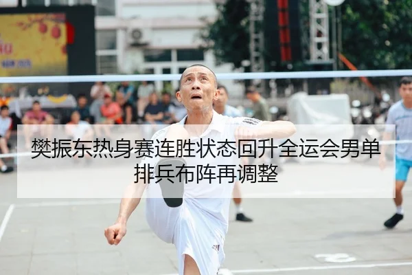 樊振东热身赛连胜状态回升全运会男单排兵布阵再调整