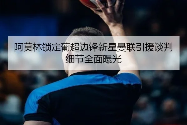 阿莫林锁定葡超边锋新星曼联引援谈判细节全面曝光