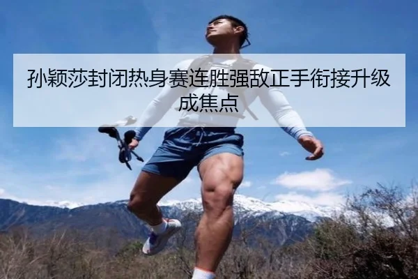 孙颖莎封闭热身赛连胜强敌正手衔接升级成焦点