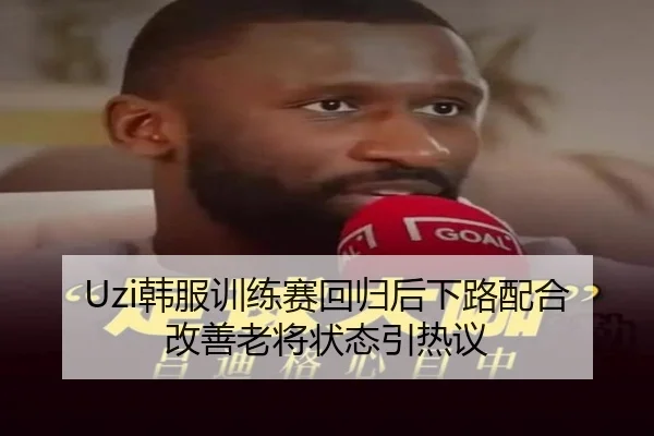 Uzi韩服训练赛回归后下路配合改善老将状态引热议