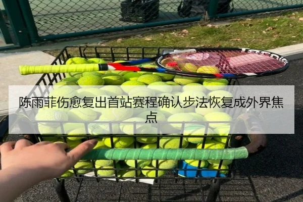 陈雨菲伤愈复出首站赛程确认步法恢复成外界焦点