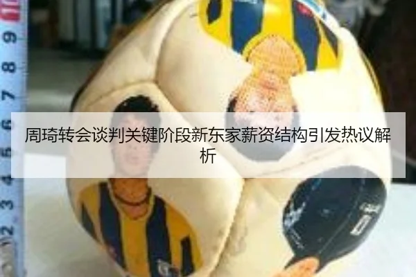 周琦转会谈判关键阶段新东家薪资结构引发热议解析