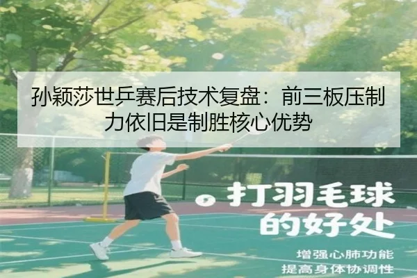 孙颖莎世乒赛后技术复盘：前三板压制力依旧是制胜核心优势