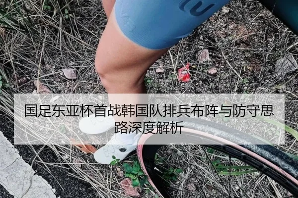 国足东亚杯首战韩国队排兵布阵与防守思路深度解析