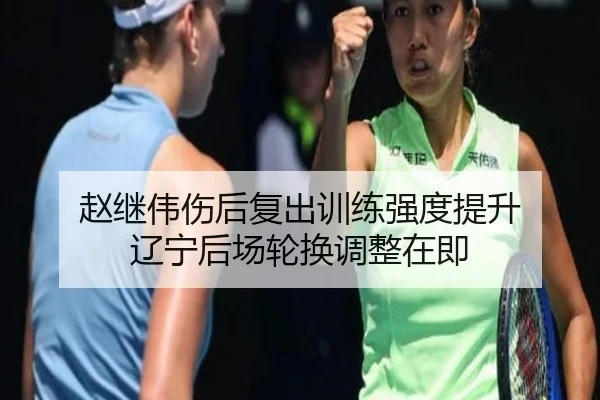 赵继伟伤后复出训练强度提升 辽宁后场轮换调整在即