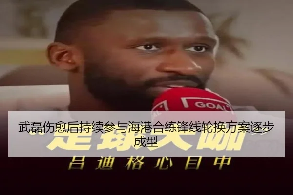 武磊伤愈后持续参与海港合练锋线轮换方案逐步成型