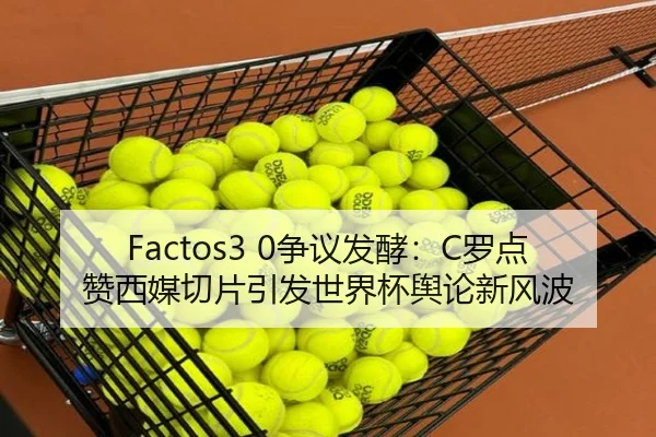 Factos3 0争议发酵：C罗点赞西媒切片引发世界杯舆论新风波