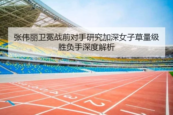 张伟丽卫冕战前对手研究加深女子草量级胜负手深度解析