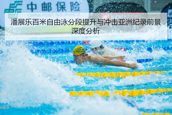 潘展乐百米自由泳分段提升与冲击亚洲纪录前景深度分析