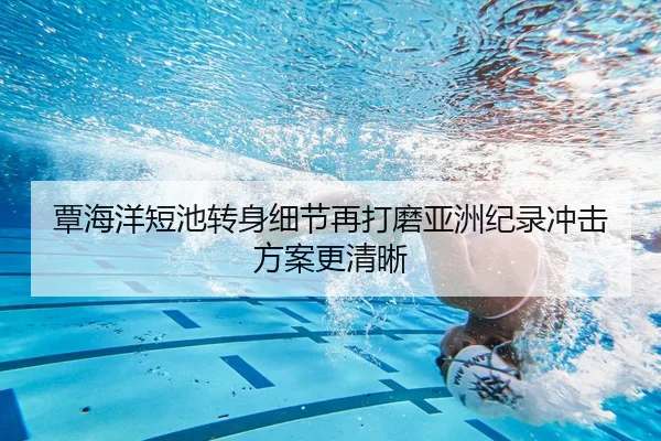 覃海洋短池转身细节再打磨亚洲纪录冲击方案更清晰